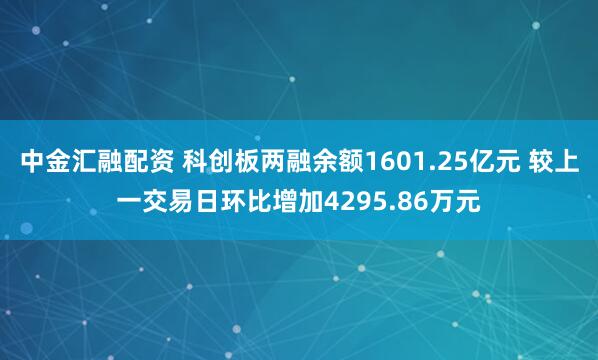 中金汇融配资 科创板两融余额1601.25亿元 较上一交易日环比增加4295.86万元