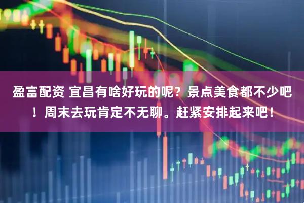 盈富配资 宜昌有啥好玩的呢？景点美食都不少吧！周末去玩肯定不无聊。赶紧安排起来吧！