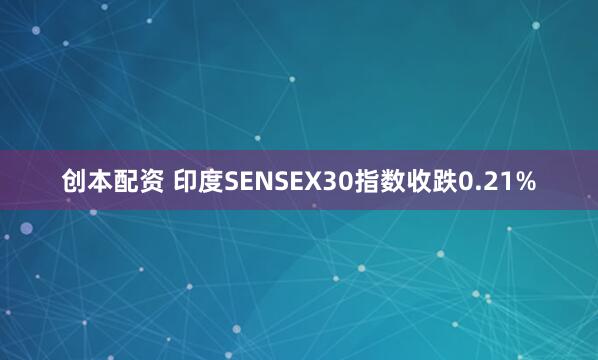 创本配资 印度SENSEX30指数收跌0.21%