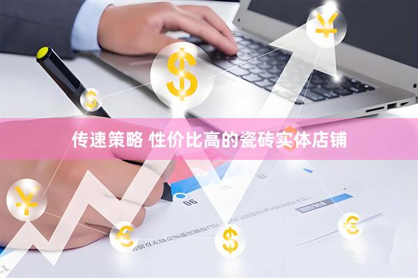 传速策略 性价比高的瓷砖实体店铺