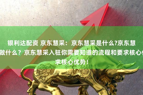 银利达配资 京东慧采：京东慧采是什么?京东慧采能做什么？京东慧采入驻你需要知道的流程和要求核心优势！