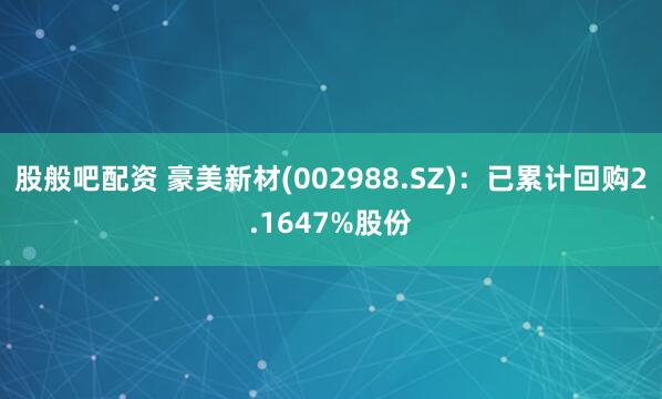 股般吧配资 豪美新材(002988.SZ)：已累计回购2.1647%股份